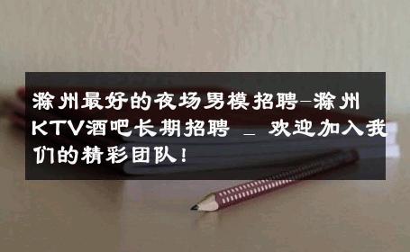 滁州最好的夜场男模招聘-滁州KTV酒吧长期招聘 _ 欢迎加入我们的精彩团队！ 