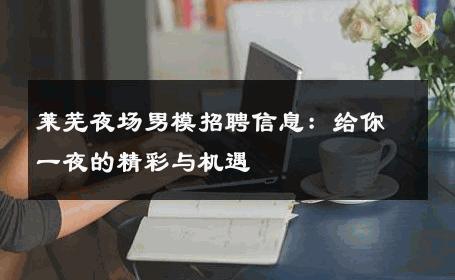 莱芜夜场男模招聘信息：给你一夜的精彩与机遇 