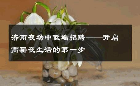 济南夜场中低端招聘——开启高薪夜生活的第一步 