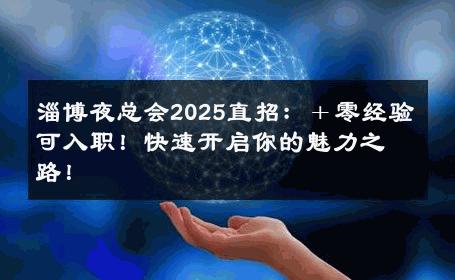 淄博夜总会2025直招：＋零经验可入职！快速开启你的魅力之路！ 