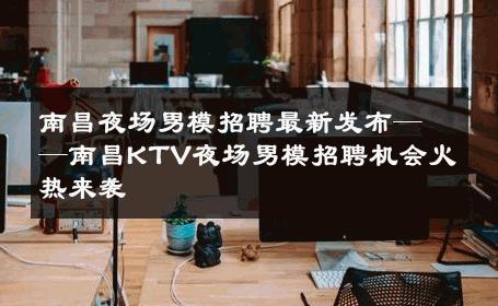 南昌夜场男模招聘最新发布——南昌KTV夜场男模招聘机会火热来袭 