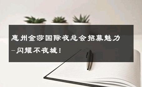 惠州金莎国际夜总会招募魅力-闪耀不夜城！ 