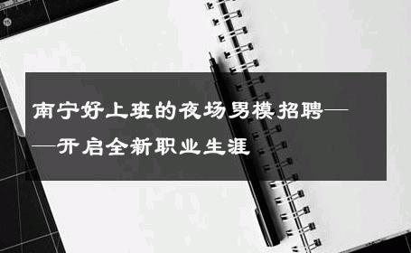 南宁好上班的夜场男模招聘——开启全新职业生涯 