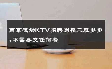 南京夜场KTV招聘男模二班多多,不需要交任何费 