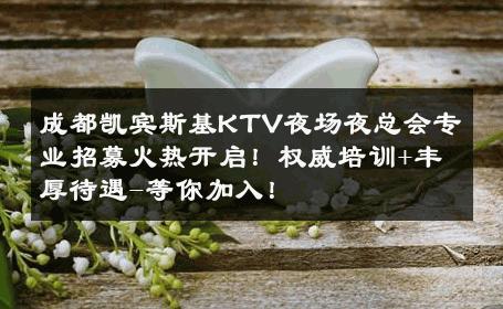 成都凯宾斯基KTV夜场夜总会专业招募火热开启！权威培训+丰厚待遇-等你加入！ 