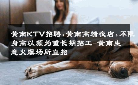 黄南KTV招聘,黄南高端夜店,不限身高以颜为重长期招工-黄南生意火爆场所直招