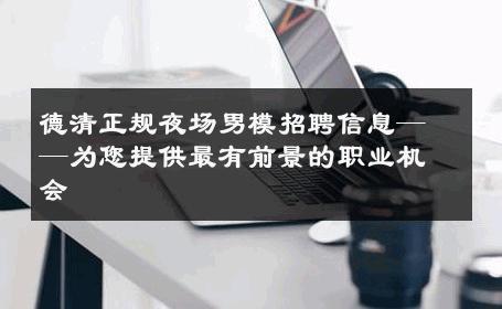 德清正规夜场男模招聘信息——为您提供最有前景的职业机会 