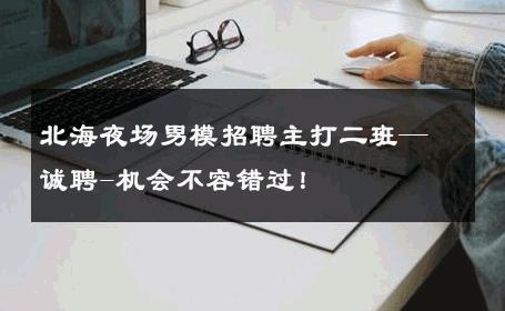 北海夜场男模招聘主打二班—诚聘-机会不容错过！ 