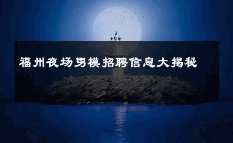福州夜场男模招聘信息大揭秘 