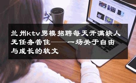 兰州ktv男模招聘每天开满缺人无任务管住——一场关于自由与成长的软文 