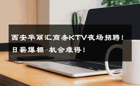 西安华丽汇商务KTV夜场招聘！日薪爆棚-机会难得！ 