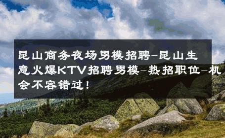 昆山商务夜场男模招聘-昆山生意火爆KTV招聘男模-热招职位-机会不容错过！ 
