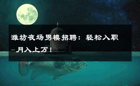 潍坊夜场男模招聘：轻松入职-月入上万！ 