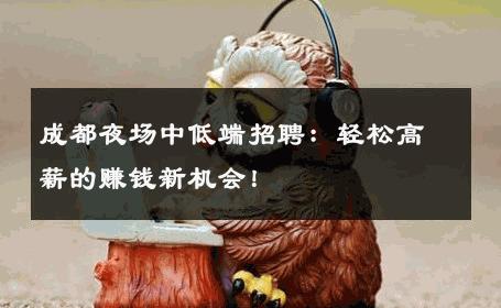 成都夜场中低端招聘：轻松高薪的赚钱新机会！ 