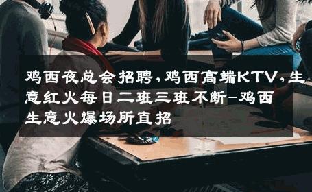 鸡西夜总会招聘,鸡西高端KTV,生意红火每日二班三班不断-鸡西生意火爆场所直招