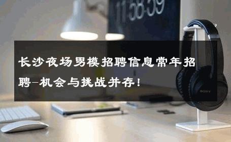 长沙夜场男模招聘信息常年招聘-机会与挑战并存！ 