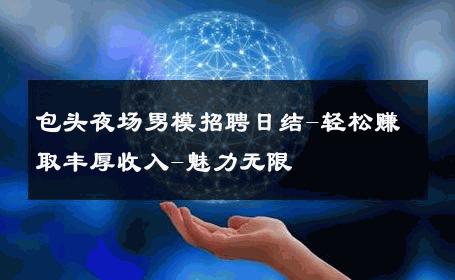 包头夜场男模招聘日结-轻松赚取丰厚收入-魅力无限 