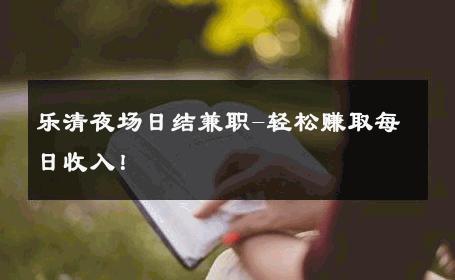 乐清夜场日结兼职-轻松赚取每日收入！ 