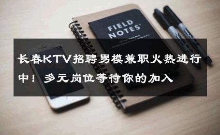 长春KTV招聘男模兼职火热进行中！多元岗位等待你的加入 