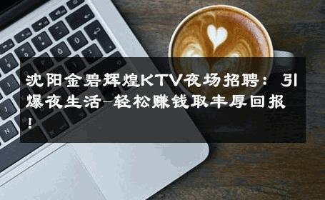 沈阳金碧辉煌KTV夜场招聘：引爆夜生活-轻松赚钱取丰厚回报！ 