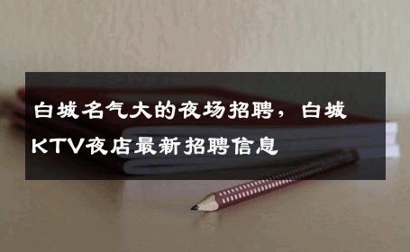 白城名气大的夜场招聘，白城KTV夜店最新招聘信息