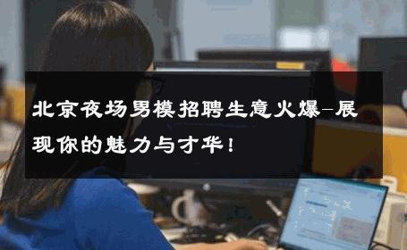 北京夜场男模招聘生意火爆-展现你的魅力与才华！ 