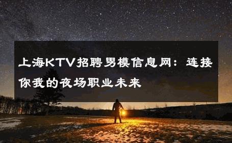 上海KTV招聘男模信息网：连接你我的夜场职业未来 