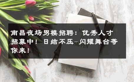 南昌夜场男模招聘：优秀人才招募中！日结不压-闪耀舞台等你来！ 