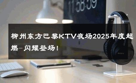 柳州东方巴黎KTV夜场2025年度超燃-闪耀登场！ 
