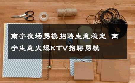 南宁夜场男模招聘生意稳定-南宁生意火爆KTV招聘男模 