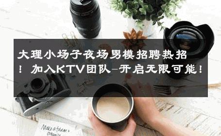 大理小场子夜场男模招聘热招！加入KTV团队-开启无限可能！ 