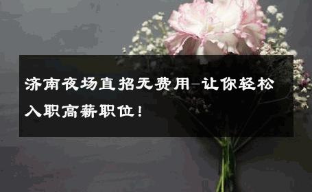 济南夜场直招无费用-让你轻松入职高薪职位！ 