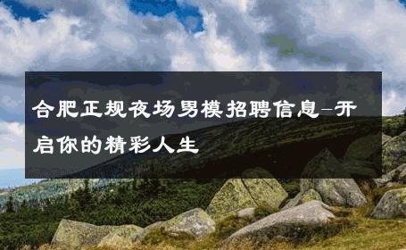 合肥正规夜场男模招聘信息-开启你的精彩人生 