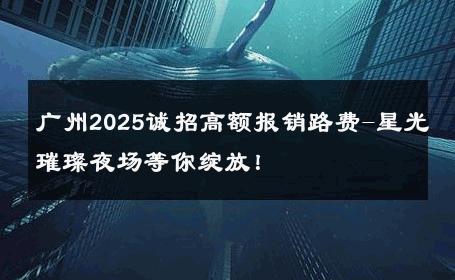 广州2025诚招高额报销路费-星光璀璨夜场等你绽放！ 