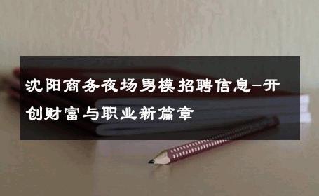 沈阳商务夜场男模招聘信息-开创财富与职业新篇章 