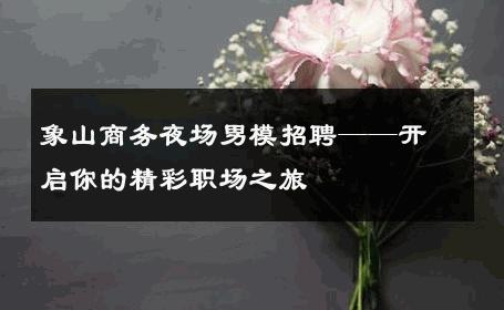 象山商务夜场男模招聘——开启你的精彩职场之旅 