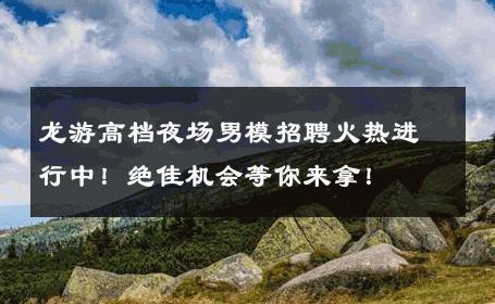 龙游高档夜场男模招聘火热进行中！绝佳机会等你来拿！ 