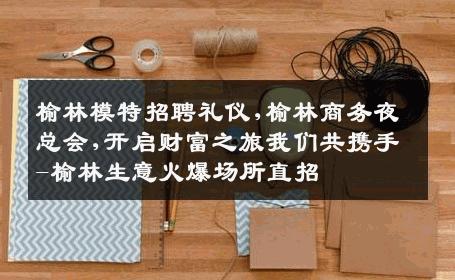 榆林模特招聘礼仪,榆林商务夜总会,开启财富之旅我们共携手-榆林生意火爆场所直招