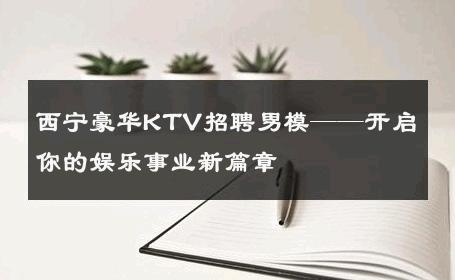 西宁豪华KTV招聘男模——开启你的娱乐事业新篇章 