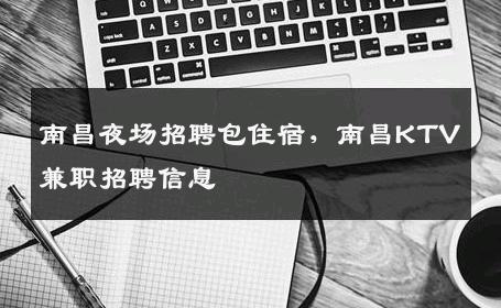 南昌夜场招聘包住宿，南昌KTV兼职招聘信息