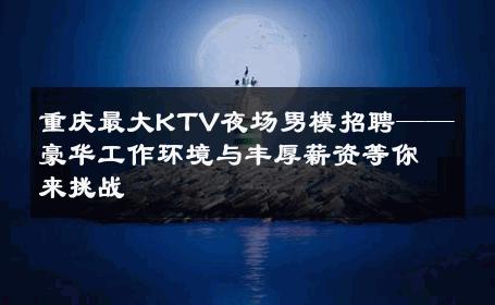 重庆最大KTV夜场男模招聘——豪华工作环境与丰厚薪资等你来挑战 