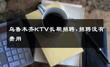 乌鲁木齐KTV长期招聘,招聘没有费用 