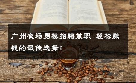 广州夜场男模招聘兼职-轻松赚钱的最佳选择！ 