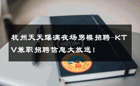杭州天天爆满夜场男模招聘-KTV兼职招聘信息大放送！ 