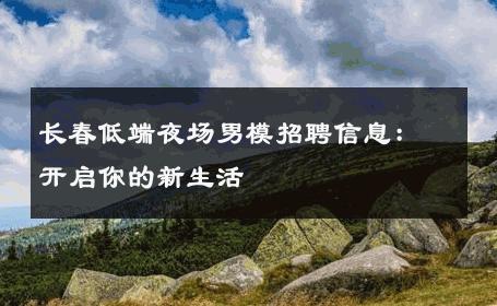 长春低端夜场男模招聘信息：开启你的新生活 