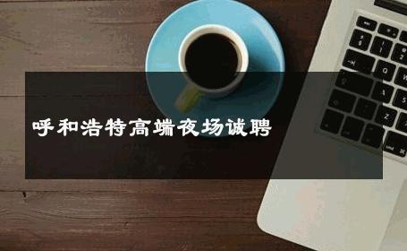 呼和浩特高端夜场诚聘 