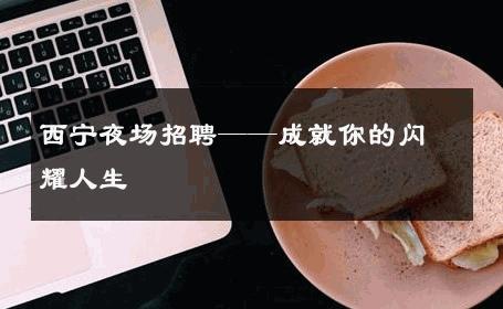 西宁夜场招聘——成就你的闪耀人生 