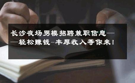 长沙夜场男模招聘兼职信息——轻松赚钱-丰厚收入等你来！ 