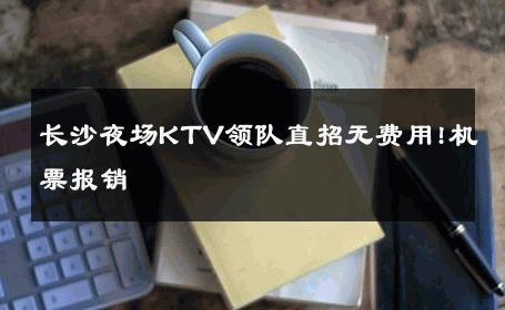 长沙夜场KTV领队直招无费用!机票报销 