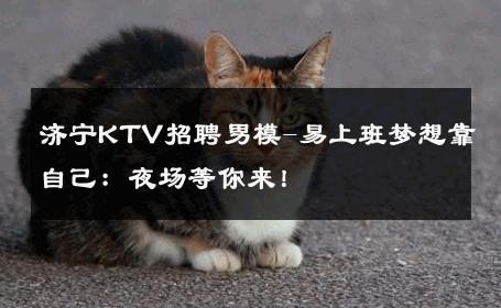 济宁KTV招聘男模-易上班梦想靠自己：夜场等你来！ 